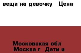вещи на девочку › Цена ­ 50 - Московская обл., Москва г. Дети и материнство » Детская одежда и обувь   